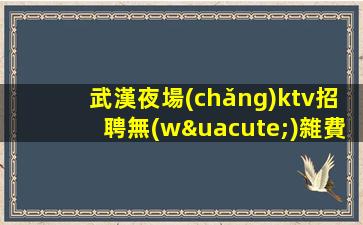 武漢夜場(chǎng)ktv招聘無(wú)雜費(fèi) 資源豐富大場(chǎng)所不壓不扣